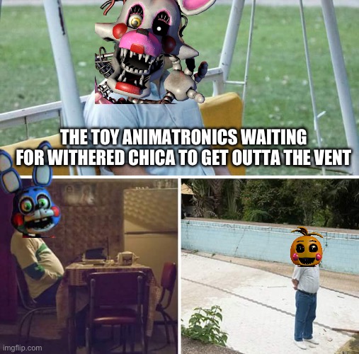 It is true that Withered chica gets stuck in the vent because of her long broken arms | THE TOY ANIMATRONICS WAITING FOR WITHERED CHICA TO GET OUTTA THE VENT | image tagged in memes,sad pablo escobar | made w/ Imgflip meme maker