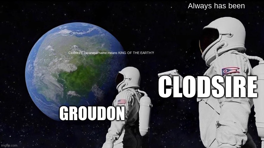 Always Has Been Meme | Always has been; Clodsire's Japanese name means KING OF THE EARTH?! CLODSIRE; GROUDON | image tagged in memes,always has been | made w/ Imgflip meme maker