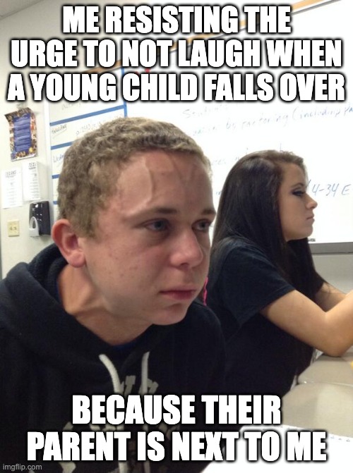 Hold in the laugh | ME RESISTING THE URGE TO NOT LAUGH WHEN A YOUNG CHILD FALLS OVER; BECAUSE THEIR PARENT IS NEXT TO ME | image tagged in hold fart,laugh,hold in,don't laugh | made w/ Imgflip meme maker