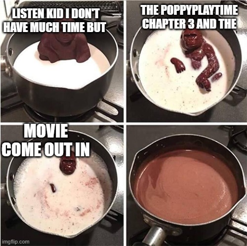 they come out when | THE POPPYPLAYTIME CHAPTER 3 AND THE; LISTEN KID I DON'T HAVE MUCH TIME BUT; MOVIE COME OUT IN | image tagged in listen kid i don't have much time chocolate | made w/ Imgflip meme maker
