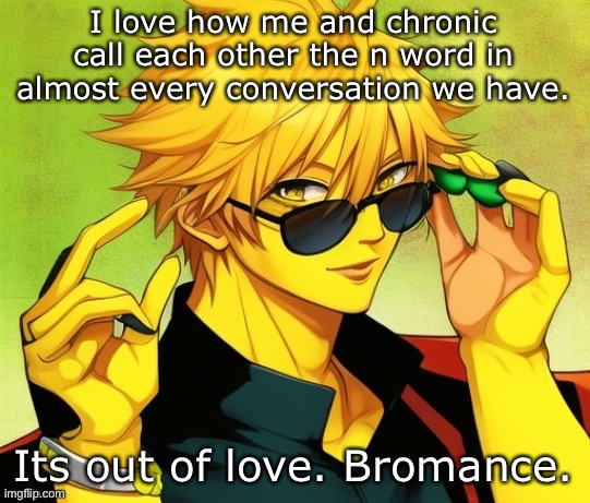 . | I love how me and chronic call each other the n word in almost every conversation we have. Its out of love. Bromance. | image tagged in lucotic s oc | made w/ Imgflip meme maker