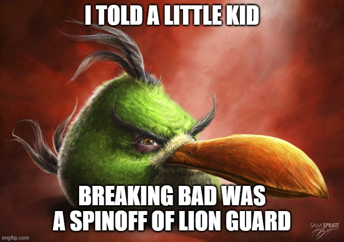 Realistic Angry Bird | I TOLD A LITTLE KID; BREAKING BAD WAS A SPINOFF OF LION GUARD | image tagged in realistic angry bird | made w/ Imgflip meme maker