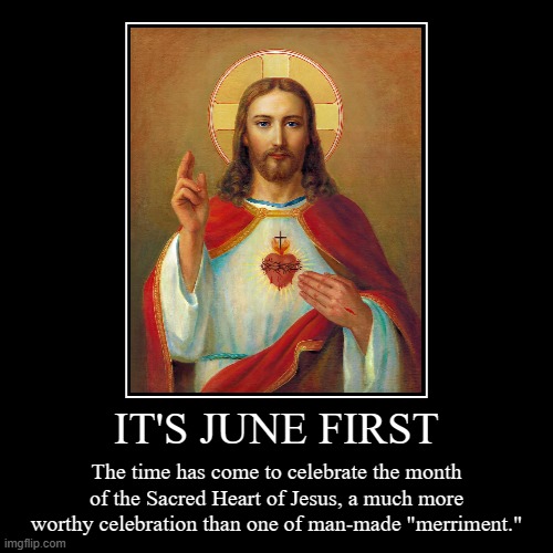 Cry (tears of joy) about it. ✝️ | IT'S JUNE FIRST | The time has come to celebrate the month of the Sacred Heart of Jesus, a much more worthy celebration than one of man-made | image tagged in funny,demotivationals,jesus christ | made w/ Imgflip demotivational maker