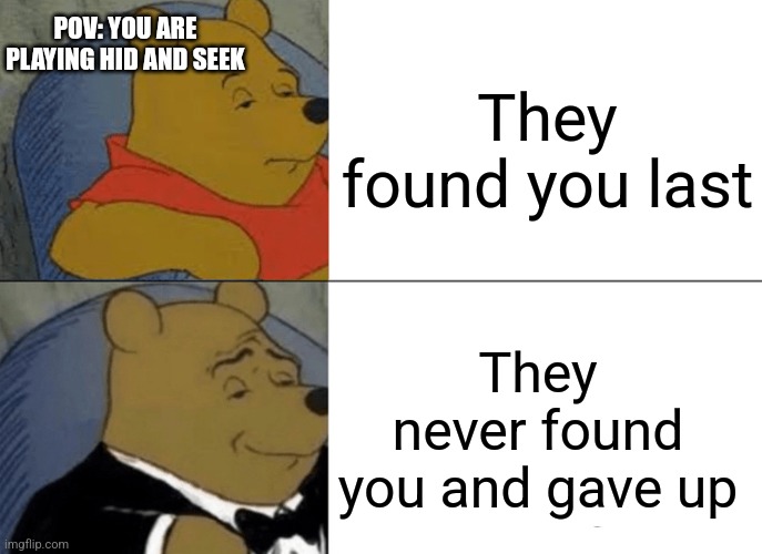 When you are to good at this game | POV: YOU ARE PLAYING HID AND SEEK; They found you last; They never found you and gave up | image tagged in memes,tuxedo winnie the pooh | made w/ Imgflip meme maker