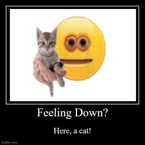 CAT! | Feeling Down? | Here, a cat! | image tagged in funny,demotivationals,cat,meme | made w/ Imgflip demotivational maker