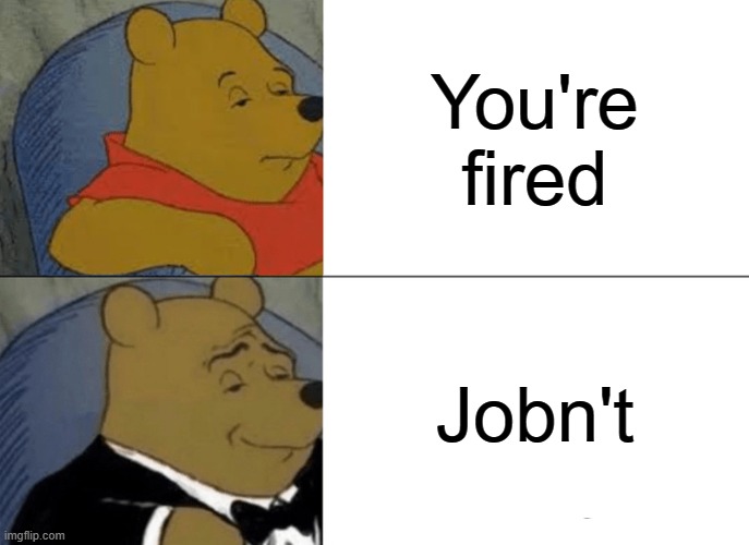 Tuxedo Winnie The Pooh | You're fired; Jobn't | image tagged in memes,tuxedo winnie the pooh,funny,fired,job | made w/ Imgflip meme maker
