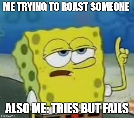 I'll Have You Know Spongebob | ME TRYING TO ROAST SOMEONE; ALSO ME: TRIES BUT FAILS | image tagged in memes,i'll have you know spongebob | made w/ Imgflip meme maker