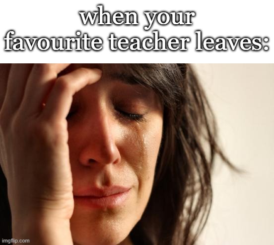 First World Problems | when your favourite teacher leaves: | image tagged in memes,first world problems | made w/ Imgflip meme maker