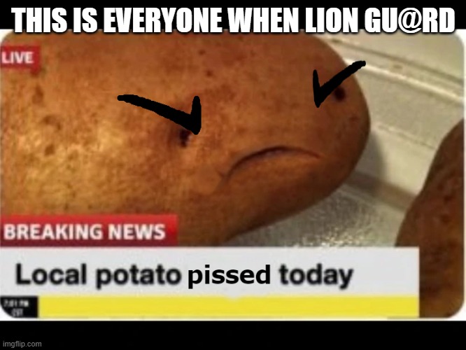 Local Potato Pissed Today | THIS IS EVERYONE WHEN LION GU@RD | image tagged in local potato pissed today | made w/ Imgflip meme maker