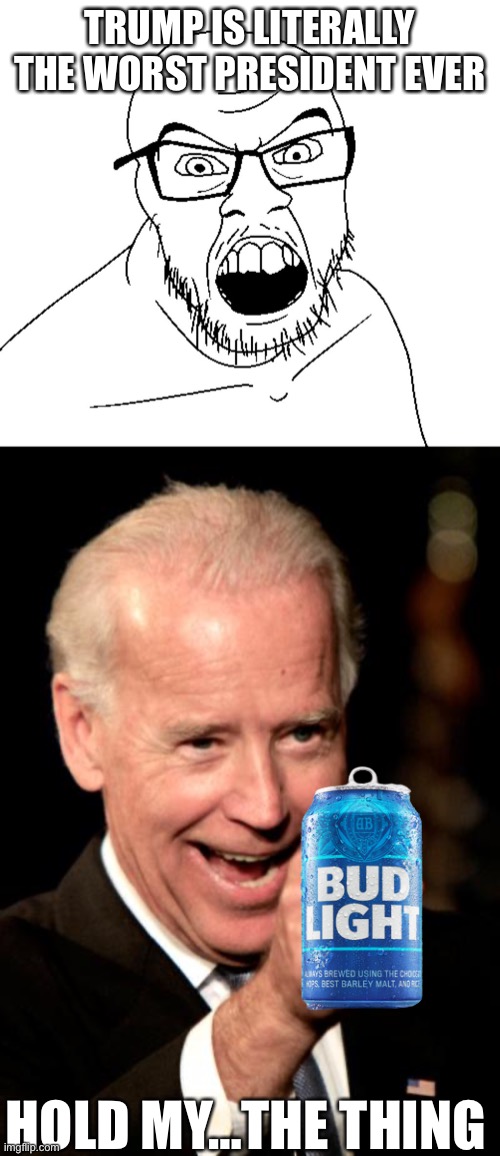 TRUMP IS LITERALLY THE WORST PRESIDENT EVER; HOLD MY…THE THING | image tagged in angry soyboy,memes,smilin biden | made w/ Imgflip meme maker