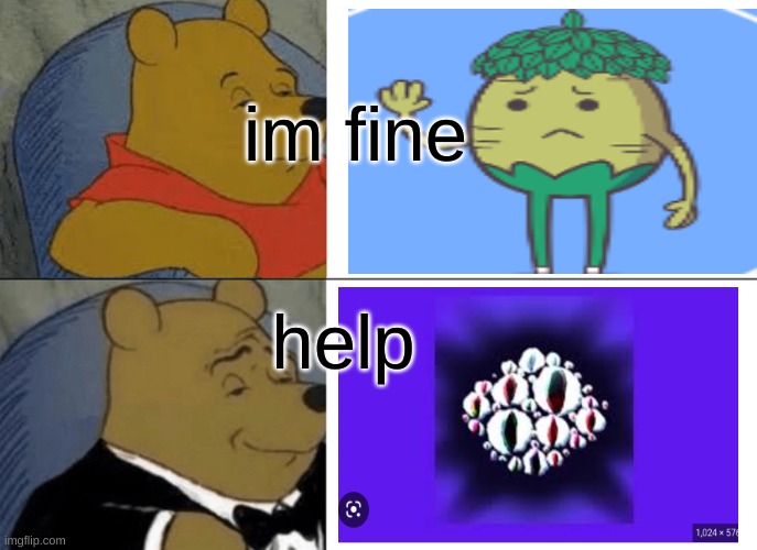 Tuxedo Winnie The Pooh Meme | im fine; help | image tagged in memes,tuxedo winnie the pooh | made w/ Imgflip meme maker