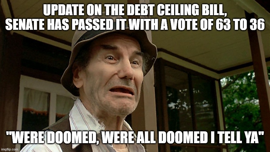 Senate has the passed the bill, now heads to biden's desk. | UPDATE ON THE DEBT CEILING BILL, SENATE HAS PASSED IT WITH A VOTE OF 63 TO 36; "WERE DOOMED, WERE ALL DOOMED I TELL YA" | image tagged in national debt,rino,democrats,republicans,senate | made w/ Imgflip meme maker