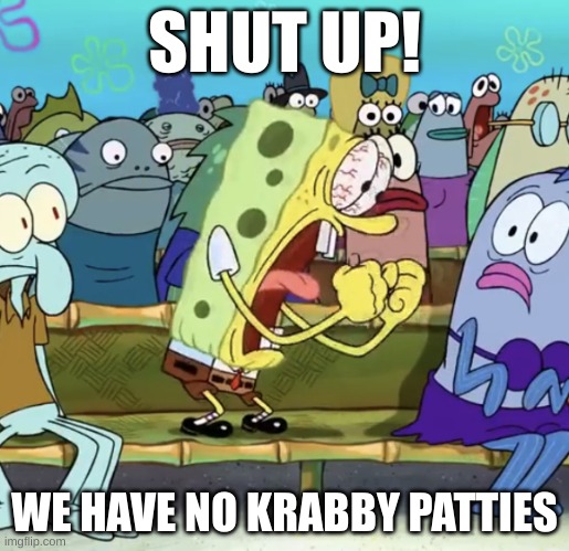 Spongebob Yelling | SHUT UP! WE HAVE NO KRABBY PATTIES | image tagged in spongebob yelling | made w/ Imgflip meme maker