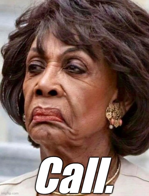 Maxine Waters | Call. | image tagged in maxine waters | made w/ Imgflip meme maker