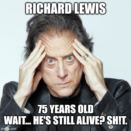 richard lewis | RICHARD LEWIS; 75 YEARS OLD
WAIT... HE'S STILL ALIVE? SH!T. | image tagged in richard lewis | made w/ Imgflip meme maker
