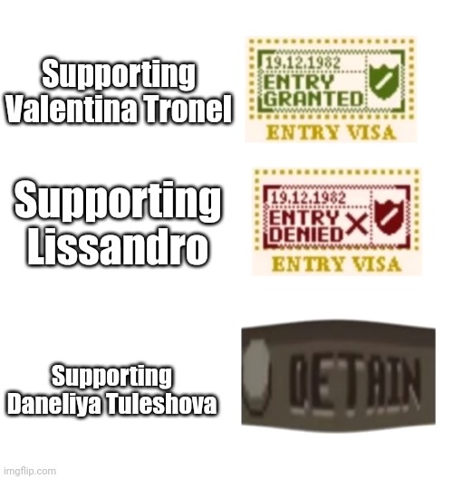 Let's detain anyone who likes Daneliya Tuleshova | Supporting Valentina Tronel; Supporting Lissandro; Supporting Daneliya Tuleshova | image tagged in papers please,memes,daneliya tuleshova sucks,so true memes | made w/ Imgflip meme maker