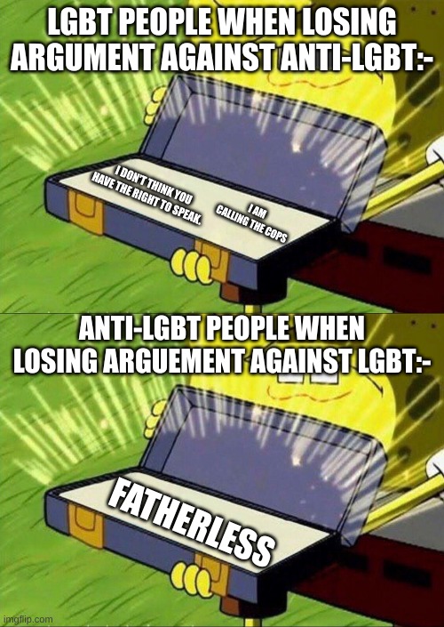 only meme in the world which is both lgbt and anti-lgbt | LGBT PEOPLE WHEN LOSING ARGUMENT AGAINST ANTI-LGBT:-; I DON'T THINK YOU HAVE THE RIGHT TO SPEAK. I AM CALLING THE COPS; ANTI-LGBT PEOPLE WHEN LOSING ARGUEMENT AGAINST LGBT:-; FATHERLESS | image tagged in spongebob,spongebob holding briefcase | made w/ Imgflip meme maker