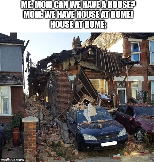 ME: MOM CAN WE HAVE A HOUSE?
MOM: WE HAVE HOUSE AT HOME!
HOUSE AT HOME; | image tagged in funny | made w/ Imgflip meme maker