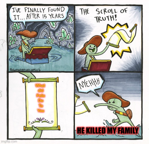 Felix killed bis family | What 
did
Felix
Do
To
You; HE KILLED MY FAMILY | image tagged in memes,the scroll of truth | made w/ Imgflip meme maker