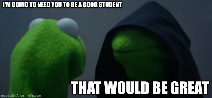 Evil Kermit | I'M GOING TO NEED YOU TO BE A GOOD STUDENT; THAT WOULD BE GREAT | image tagged in memes,evil kermit | made w/ Imgflip meme maker