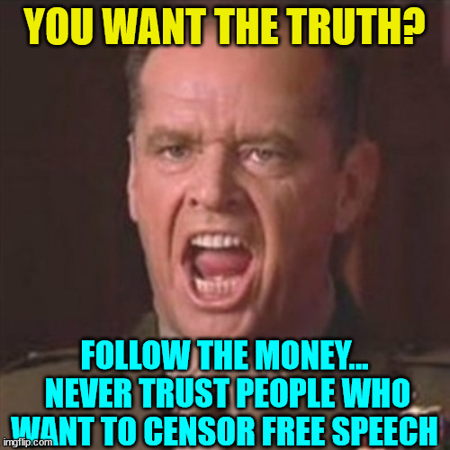 You can't handle the truth | YOU WANT THE TRUTH? FOLLOW THE MONEY...  NEVER TRUST PEOPLE WHO WANT TO CENSOR FREE SPEECH | image tagged in you can't handle the truth | made w/ Imgflip meme maker