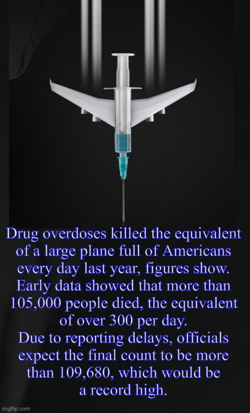 AR-15’s!!  Menace to society!  ONE YEAR of AR-15 deaths  =  ONE DAY of deaths by ___________ | Drug overdoses killed the equivalent
of a large plane full of Americans
every day last year, figures show.

Early data showed that more than
105,000 people died, the equivalent
of over 300 per day.

Due to reporting delays, officials
expect the final count to be more
than 109,680, which would be
a record high. | image tagged in memes,2a,gun control is 2 hands,leftists globalists dems all svck,fjb voters can kissmyass | made w/ Imgflip meme maker