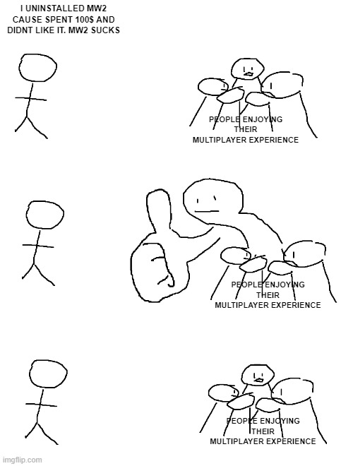 Giant Thumb Guy | I UNINSTALLED MW2 CAUSE SPENT 100$ AND DIDNT LIKE IT. MW2 SUCKS; PEOPLE ENJOYING THEIR MULTIPLAYER EXPERIENCE; PEOPLE ENJOYING THEIR MULTIPLAYER EXPERIENCE; PEOPLE ENJOYING THEIR MULTIPLAYER EXPERIENCE | image tagged in giant thumb guy | made w/ Imgflip meme maker