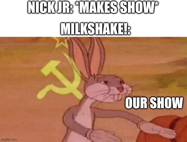 Milkshake! There Are Other Shows Out There, Why Steal Nick Jr's | NICK JR: *MAKES SHOW*; MILKSHAKE!:; OUR SHOW | image tagged in our meme | made w/ Imgflip meme maker
