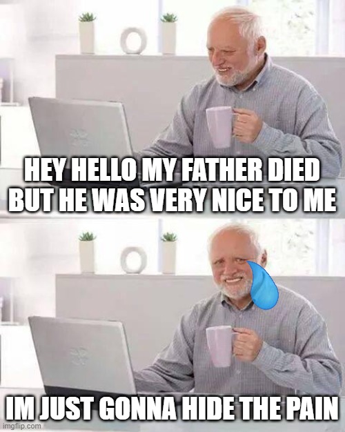 Hide the Pain Harold Meme | HEY HELLO MY FATHER DIED BUT HE WAS VERY NICE TO ME; IM JUST GONNA HIDE THE PAIN | image tagged in memes,hide the pain harold | made w/ Imgflip meme maker