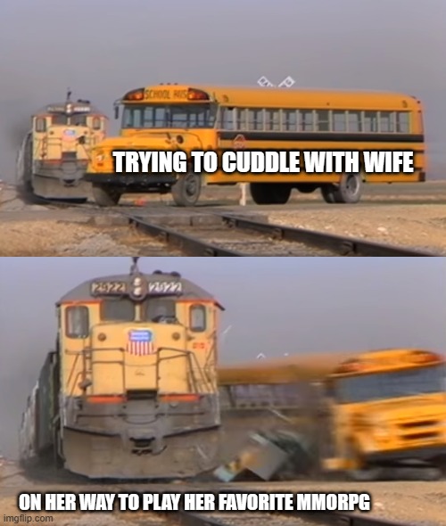 A train hitting a school bus | TRYING TO CUDDLE WITH WIFE; ON HER WAY TO PLAY HER FAVORITE MMORPG | image tagged in a train hitting a school bus | made w/ Imgflip meme maker