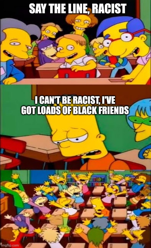 I can't be racist... | SAY THE LINE, RACIST; I CAN'T BE RACIST, I'VE GOT LOADS OF BLACK FRIENDS | image tagged in say the line bart simpsons | made w/ Imgflip meme maker