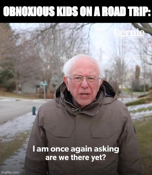 Bernie I Am Once Again Asking For Your Support Meme | OBNOXIOUS KIDS ON A ROAD TRIP:; are we there yet? | image tagged in memes,bernie i am once again asking for your support,road trip,kids,children,impatience | made w/ Imgflip meme maker