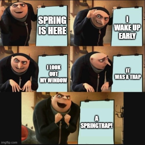 5 panel gru meme | SPRING IS HERE; I WAKE UP EARLY; IT WAS A TRAP; I LOOK OUT MY WINDOW; A SPRINGTRAP! | image tagged in 5 panel gru meme | made w/ Imgflip meme maker