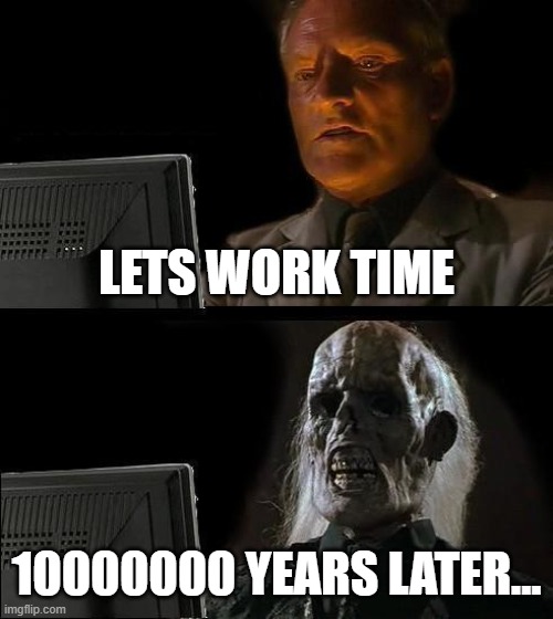 How long i work | LETS WORK TIME; 10000000 YEARS LATER... | image tagged in memes,i'll just wait here | made w/ Imgflip meme maker