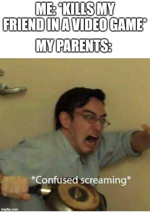 confused screaming | MY PARENTS:; ME: *KILLS MY FRIEND IN A VIDEO GAME* | image tagged in confused screaming,memes,funny,parents,rocks | made w/ Imgflip meme maker