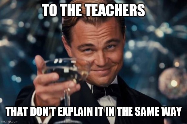 Leonardo Dicaprio Cheers Meme | TO THE TEACHERS; THAT DON’T EXPLAIN IT IN THE SAME WAY | image tagged in memes,leonardo dicaprio cheers | made w/ Imgflip meme maker