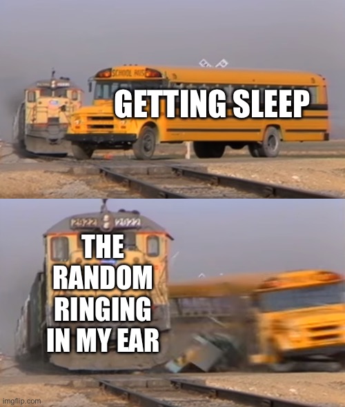 don’t know if this Happens to anyone else | GETTING SLEEP; THE RANDOM RINGING IN MY EAR | image tagged in a train hitting a school bus | made w/ Imgflip meme maker