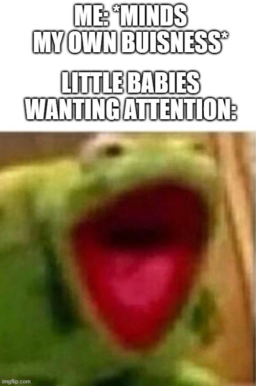 ME: *MINDS MY OWN BUISNESS*; LITTLE BABIES WANTING ATTENTION: | image tagged in memes,blank transparent square,ahhhhhhhhhhhhh,funny,baby,scream | made w/ Imgflip meme maker