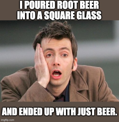 Beer | I POURED ROOT BEER INTO A SQUARE GLASS; AND ENDED UP WITH JUST BEER. | image tagged in tennant facepalm | made w/ Imgflip meme maker