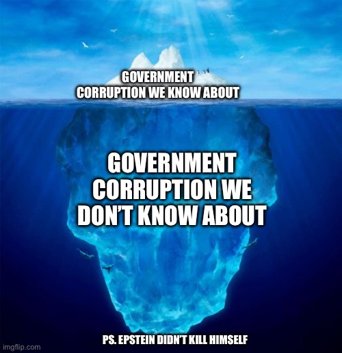 Prolly eh? | GOVERNMENT CORRUPTION WE KNOW ABOUT; GOVERNMENT CORRUPTION WE DON’T KNOW ABOUT; PS. EPSTEIN DIDN’T KILL HIMSELF | image tagged in iceberg | made w/ Imgflip meme maker