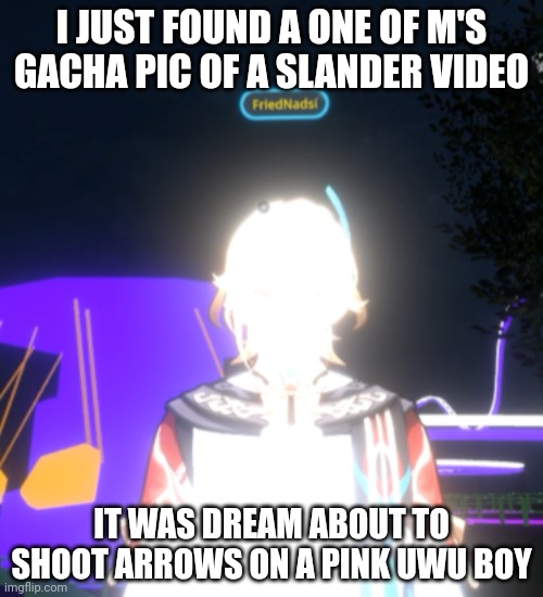 I just found one of M's gacha pic on a slander video* | I JUST FOUND A ONE OF M'S GACHA PIC OF A SLANDER VIDEO; IT WAS DREAM ABOUT TO SHOOT ARROWS ON A PINK UWU BOY | image tagged in prophet kaveh | made w/ Imgflip meme maker