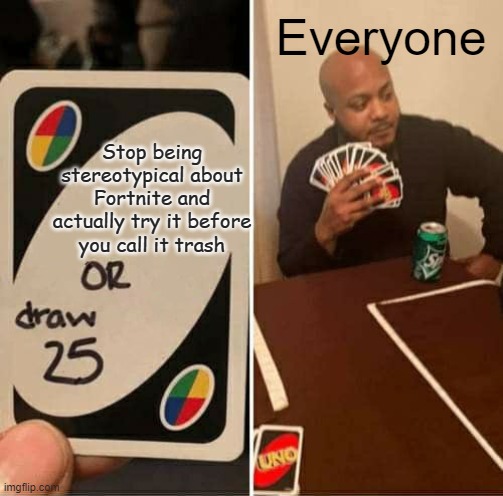 It's a fun game | Everyone; Stop being stereotypical about Fortnite and actually try it before you call it trash | image tagged in memes,uno draw 25 cards | made w/ Imgflip meme maker