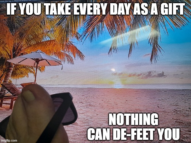 Footsteps in Paradise | IF YOU TAKE EVERY DAY AS A GIFT; NOTHING CAN DE-FEET YOU | image tagged in feet,those are my feet,good-looking feet,motivation,motivational,inspirational quote | made w/ Imgflip meme maker