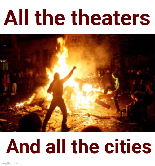 Anarchy Riot | All the theaters And all the cities | image tagged in anarchy riot | made w/ Imgflip meme maker