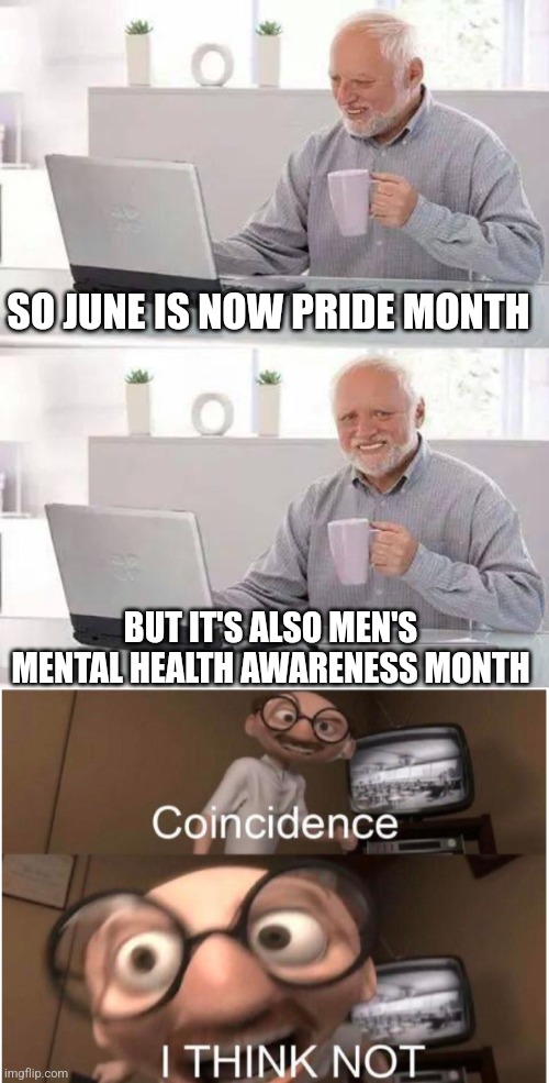 Hmmm... | SO JUNE IS NOW PRIDE MONTH; BUT IT'S ALSO MEN'S MENTAL HEALTH AWARENESS MONTH | image tagged in hide the pain harold,coincidence i think not,pride month,men,mental health,month | made w/ Imgflip meme maker