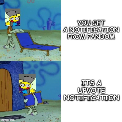 fandom notifications in nutshell | YOU GET A NOTIFICATION FROM FANDOM; ITS A UPVOTE NOTIFICATION | image tagged in squidward chair | made w/ Imgflip meme maker