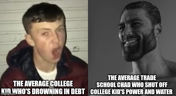 Average Enjoyer meme | THE AVERAGE COLLEGE KID WHO'S DROWNING IN DEBT THE AVERAGE TRADE SCHOOL CHAD WHO SHUT OFF COLLEGE KID'S POWER AND WATER | image tagged in average enjoyer meme | made w/ Imgflip meme maker