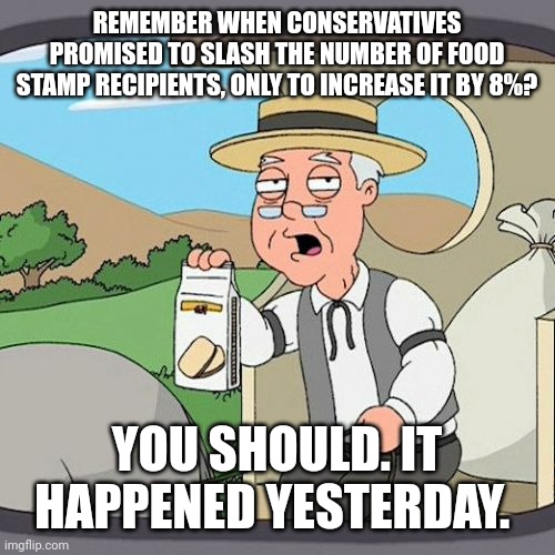 What is it that makes conservatives so weak? | REMEMBER WHEN CONSERVATIVES PROMISED TO SLASH THE NUMBER OF FOOD STAMP RECIPIENTS, ONLY TO INCREASE IT BY 8%? YOU SHOULD. IT HAPPENED YESTERDAY. | image tagged in pepperidge farm remembers,scumbag republicans,terrorists,terrorism,conservative hypocrisy | made w/ Imgflip meme maker