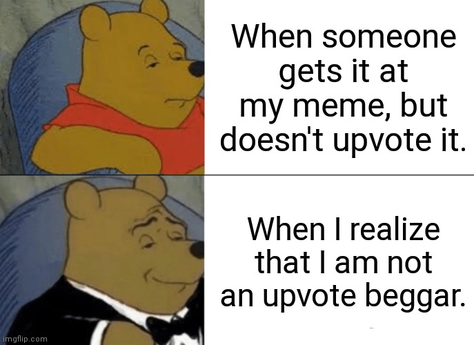 I'm not an upvote beggar myself. | When someone gets it at my meme, but doesn't upvote it. When I realize that I am not an upvote beggar. | image tagged in memes,tuxedo winnie the pooh,imgflip,upvotes | made w/ Imgflip meme maker