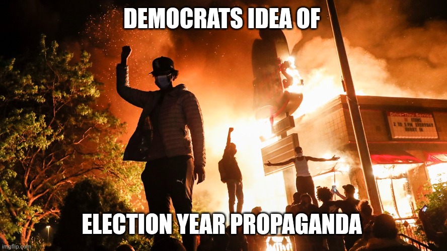 BLM Riots | DEMOCRATS IDEA OF ELECTION YEAR PROPAGANDA | image tagged in blm riots | made w/ Imgflip meme maker